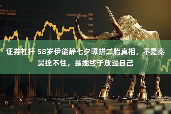 证券杠杆 58岁伊能静七夕曝拼二胎真相，不是秦昊拴不住，是她终于放过自己